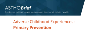 ASTHO (Association of State and Territorial Health Officials) Brief "Adverse Childhood Experiences: Primary Prevention"