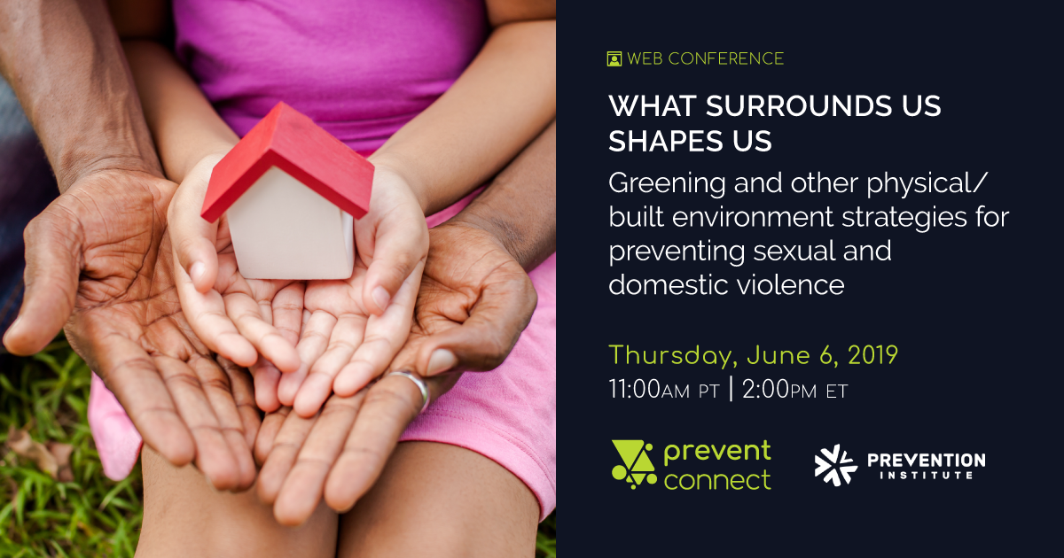 Hands of family together holding house in green park - family home and real estate concept. Text: "Web Conference. What Surrounds Us Shapes Us: Greening and other physical/built environment strategies for preventing sexual and domestic violence. Thursday June 6, 2019. 11 AM PT, 2 PM ET. Hosted by PreventConnect and facilitated by Prevention Institute. To register, go to this web address: https://calcasa.adobeconnect.com/whatsurroundsusshapesus/event/registration.html