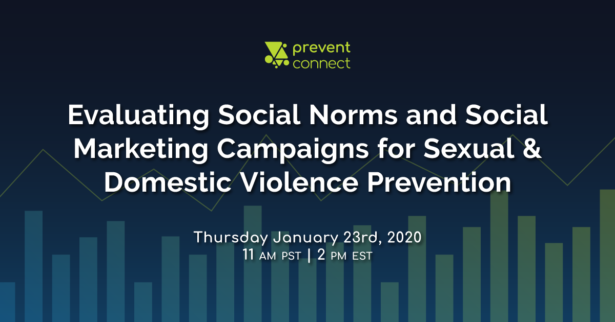 Evaluating Social Norms and Social Marketing Campaigns for Sexual and Domestic Violence Prevention on January 23, 2020, 11 AM-12:30 PM PT/2 PM-3:30 PM ET. Register at https://calcasa.adobeconnect.com/evaluatingsocialnormsmarketing/event/registration.html