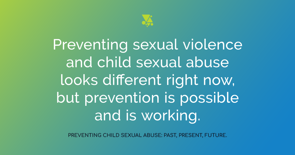 "Preventing sexual violence and child sexual abuse looks different right now, but prevention is possible and is working." Preventing child sexual abuse: past, present, future