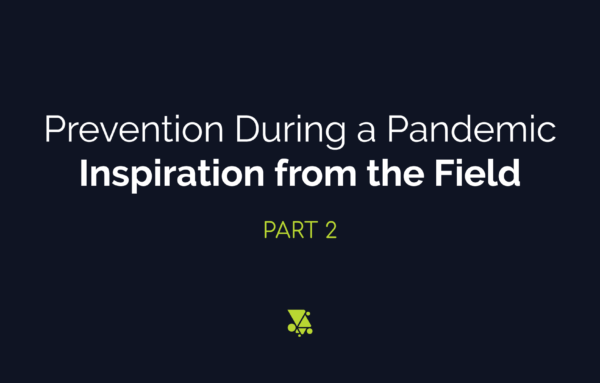 Prevention During a Pandemic: Inspiration from the Field