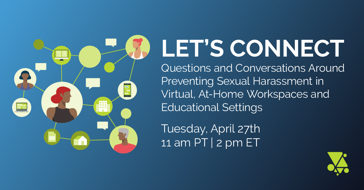 Let’s Connect: Questions and Conversations Around Preventing Sexual Harassment in Virtual, At-Home Workspaces and Educational Settings. Tuesday April 27th, 11 AM PT | 2 PM ET