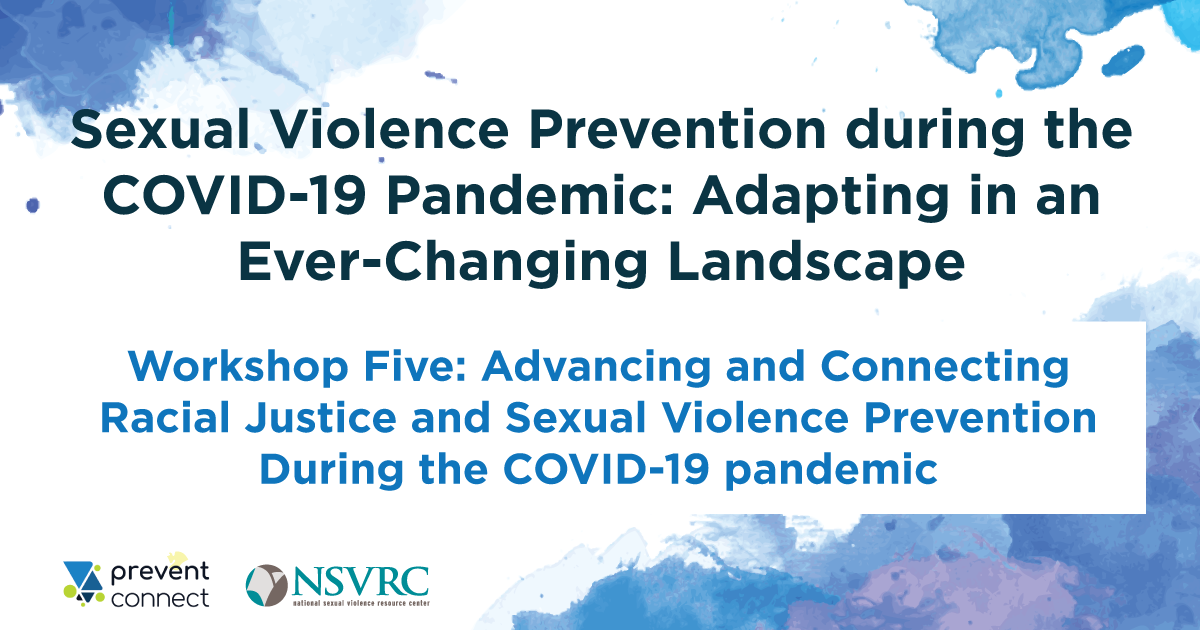Sexual Violence Prevention during the COVID-19 Pandemic: Adapting in an Ever-Changing Landscape. Workshop Five: Advancing and Connecting Racial Justice and Sexual Violence Prevention During the COVID-19 pandemic
