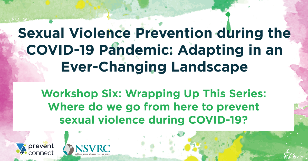Sexual Violence Prevention During the COVID-19 Pandemic: Adapting in an Ever-Changing Landscape Workshop 6- Wrapping Up This Series: Where do we go from here to prevent sexual violence during COVID-19?