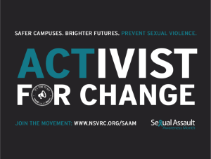 Safer Campuses. Brighter Futures. Prevent Sexual VIolence. Activist for Change. Join the movement www.nsvrc.org Seuxal Assault Awareness Month
