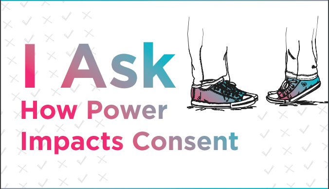 Image of two pairs of feet facing each other with the text "I Ask how power impacts consent." More information available here https://www.nsvrc.org/i-ask-how-power-impacts-consent