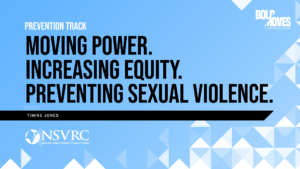 Prevention Track MOVING POWER. INCREASING EQUITY. PREVENTING SEXUAL VIOLENCE. Timike Jones