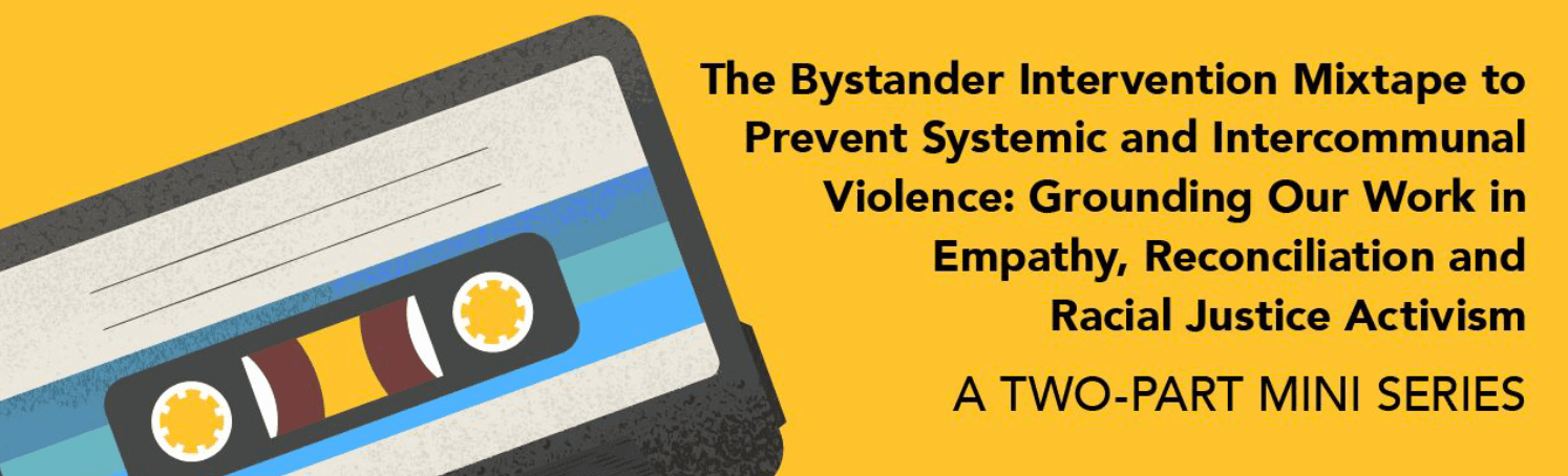 The Bystander Intervention Mixtape to Prevent Systemic and Intercommunal Violence: Grounding our work in empathy, reconciliation, and racial justice activism. A two-part mini series