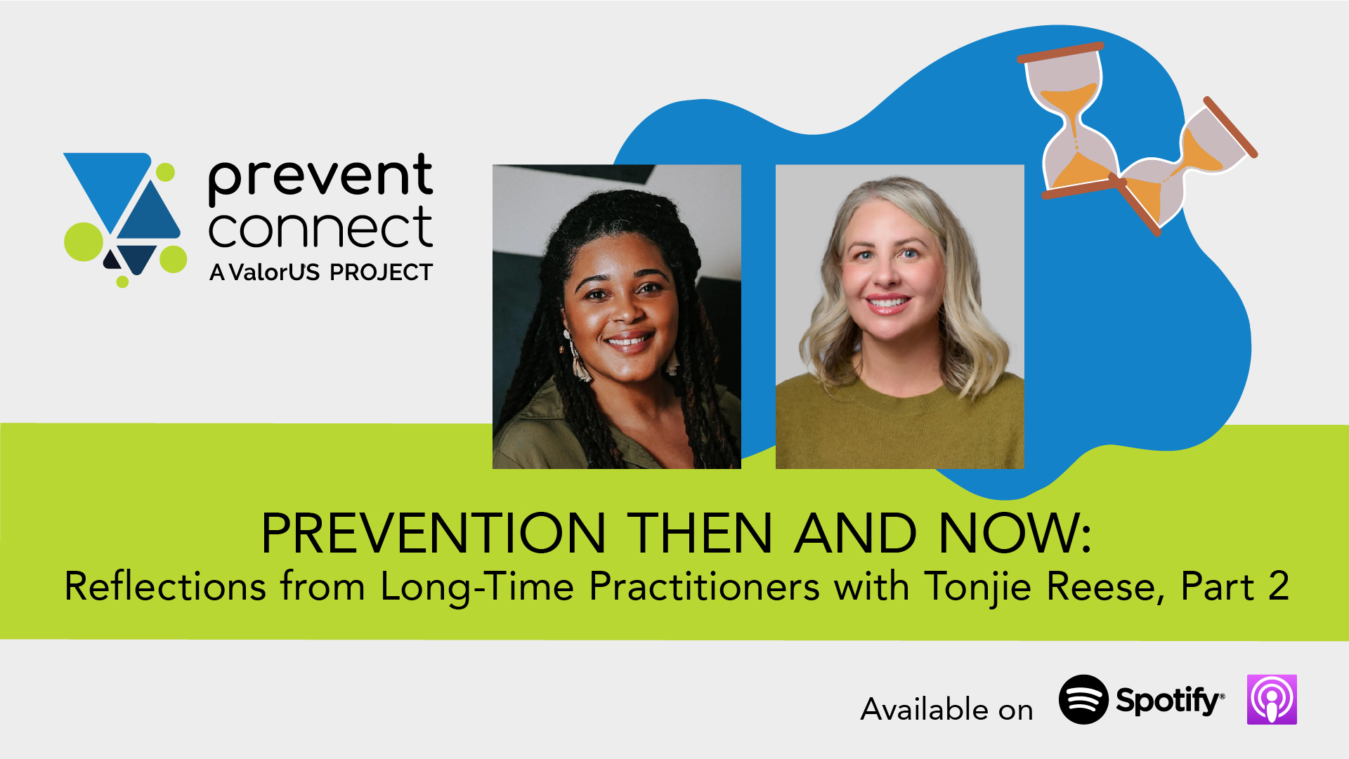 Gray background with a blue splat graphic and graphic hourglasses. Photos of Tonjie Reese and Ashleigh Klein-Jimenez are in the middle of the graphic. Underneath the photos is a green rectangle with black text that reads, "Prevention Then and Now: Reflections from Long-Time Practitioners with Tonjie Reese, Part 2." Prevent Connect logo. Black text at the bottom of the graphic reads, "Available on" next to the Spotify and Apple podcast logos.