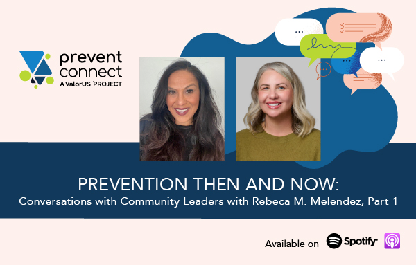 Light pink background with a blue splat graphic and graphic messaging and note drawings. Photos of Rebeca Melendez and Ashleigh Klein-Jimenez are in the middle of the graphic. Underneath the photos is a dark blue rectangle with white text that reads, "Prevention Then and Now: Conversations with Community Leaders with Rebeca Melendez, Part 1." Prevent Connect logo. Black text at the bottom of the graphic reads, "Available on" next to the Spotify and Apple podcast logos.